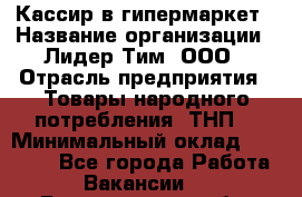 Кассир в гипермаркет › Название организации ­ Лидер Тим, ООО › Отрасль предприятия ­ Товары народного потребления (ТНП) › Минимальный оклад ­ 27 000 - Все города Работа » Вакансии   . Белгородская обл.